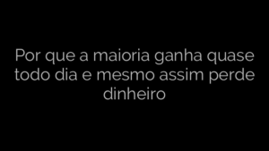 ​Por que a maioria ganha quase todo dia e mesmo assim perde dinheiro 